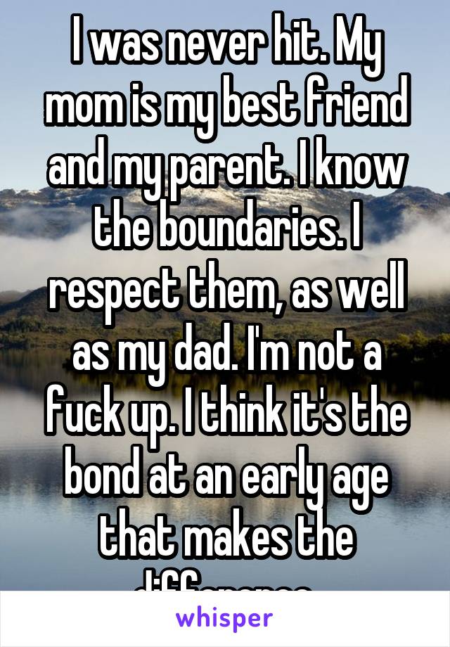 I was never hit. My mom is my best friend and my parent. I know the boundaries. I respect them, as well as my dad. I'm not a fuck up. I think it's the bond at an early age that makes the difference.