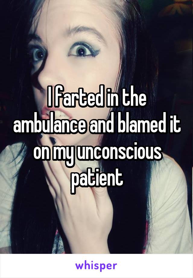 I farted in the ambulance and blamed it on my unconscious patient