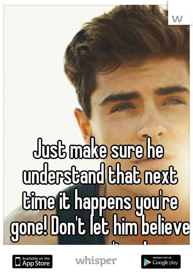 Just make sure he understand that next time it happens you're gone! Don't let him believe you won't go!