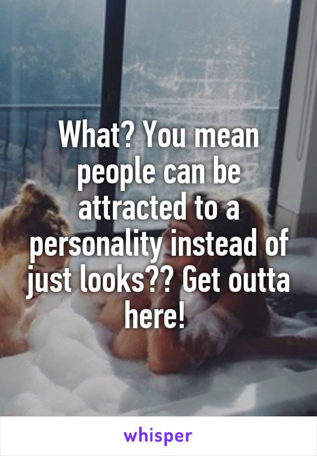 What? You mean people can be attracted to a personality instead of just looks?? Get outta here! 
