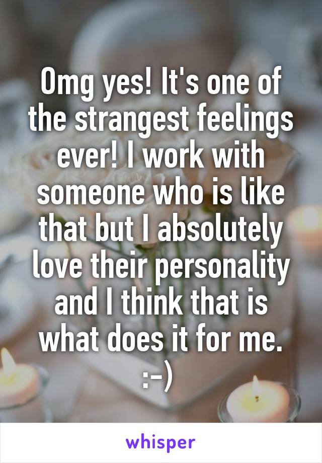 Omg yes! It's one of the strangest feelings ever! I work with someone who is like that but I absolutely love their personality and I think that is what does it for me. :-) 