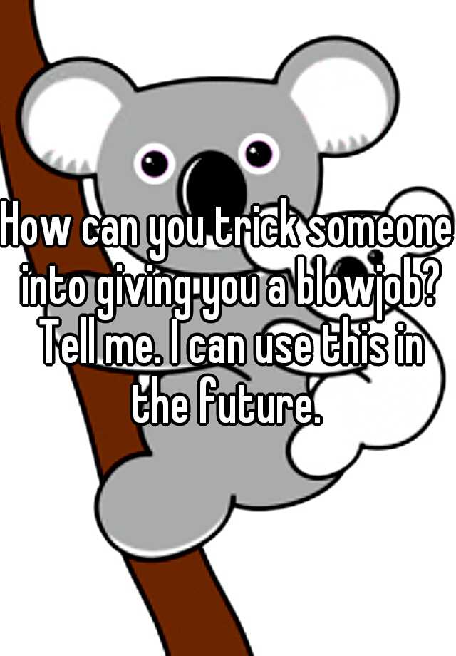 how-can-you-trick-someone-into-giving-you-a-blowjob-tell-me-i-can-use