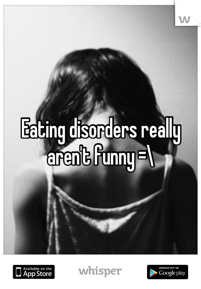 Eating disorders really aren't funny =\