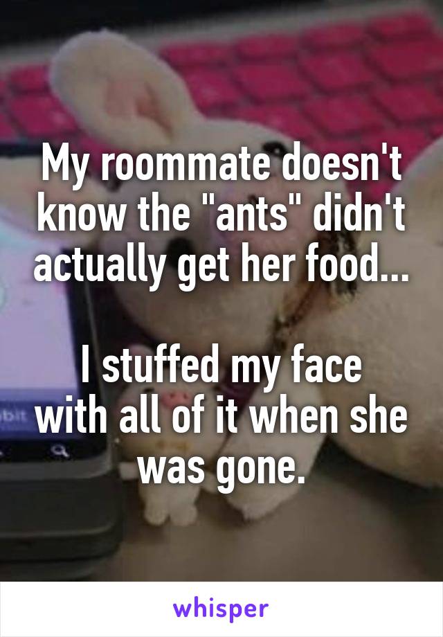 My roommate doesn't know the "ants" didn't actually get her food...

I stuffed my face with all of it when she was gone.