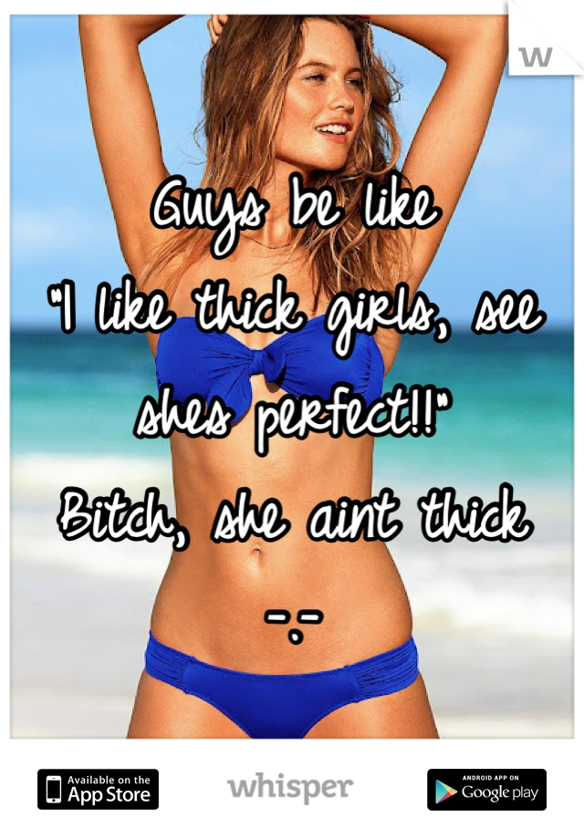 Guys be like 
"I like thick girls, see shes perfect!!"
Bitch, she aint thick
-.-