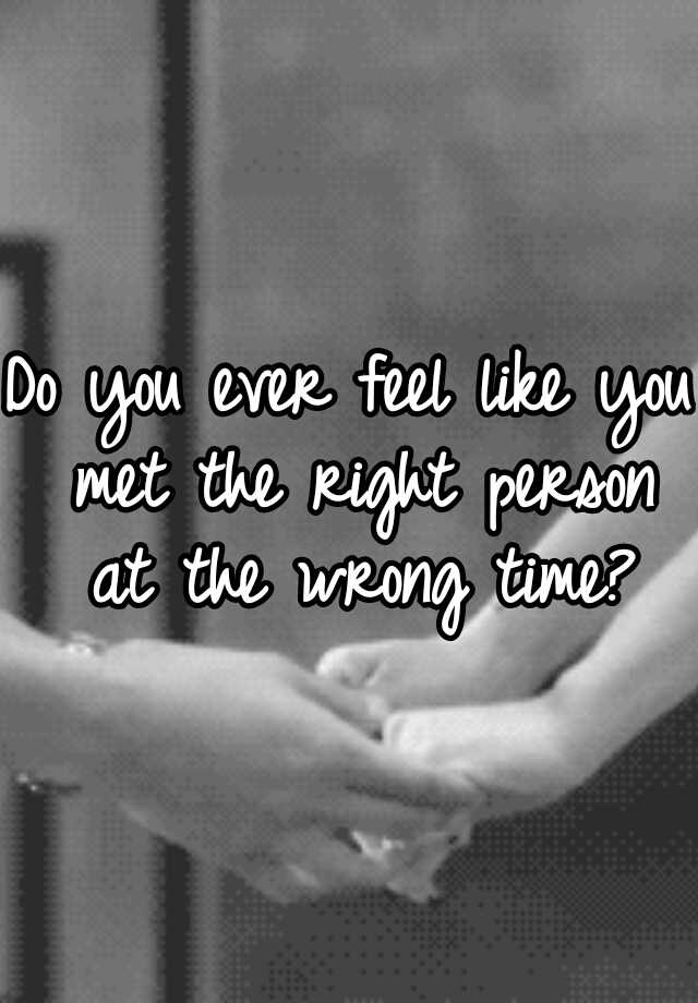 Do You Ever Feel Like You Met The Right Person At The Wrong Time 