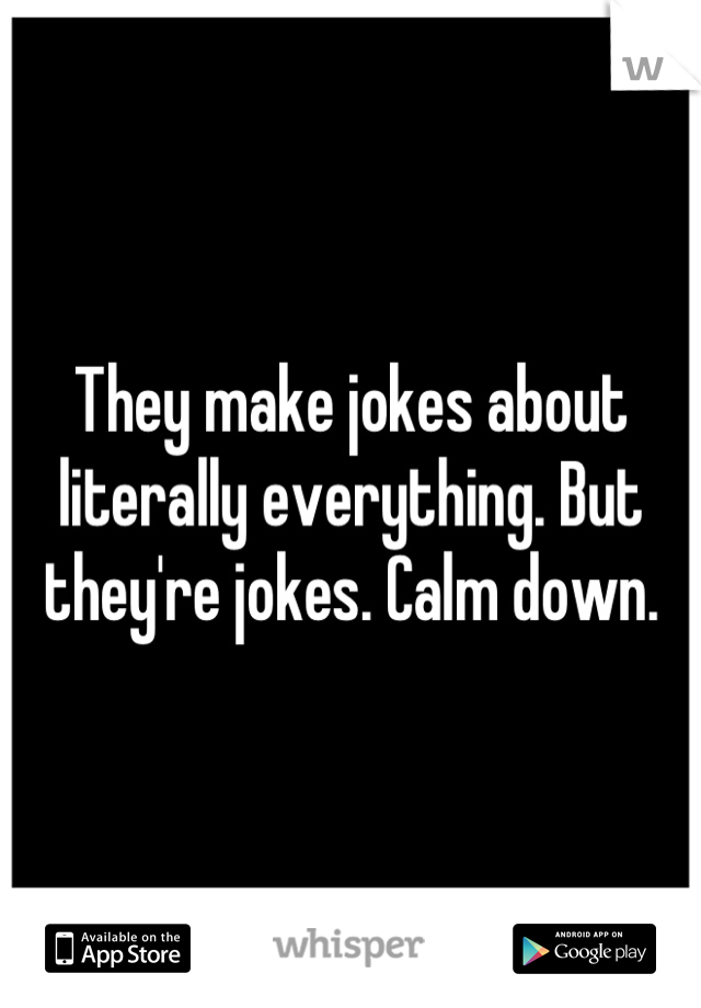 They make jokes about literally everything. But they're jokes. Calm down.