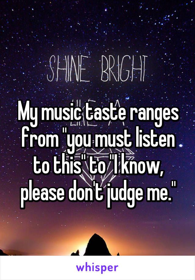 
My music taste ranges from "you must listen to this" to "I know, please don't judge me."