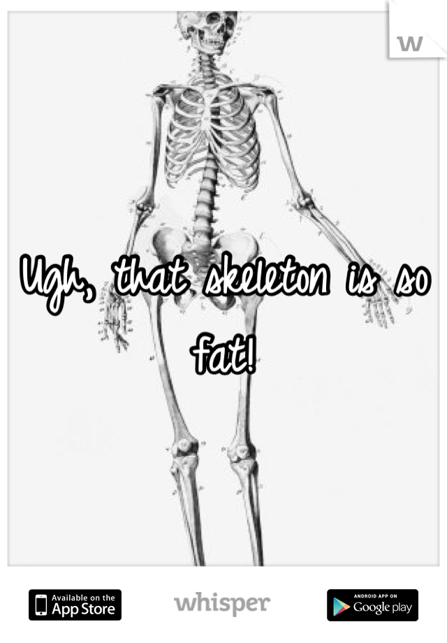 Ugh, that skeleton is so fat!