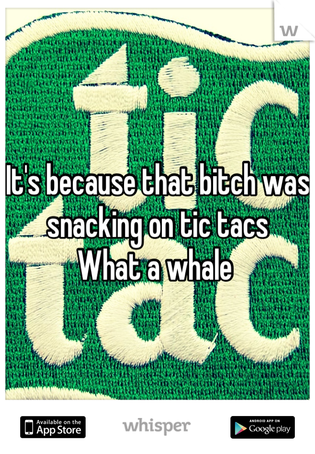 It's because that bitch was snacking on tic tacs
What a whale 