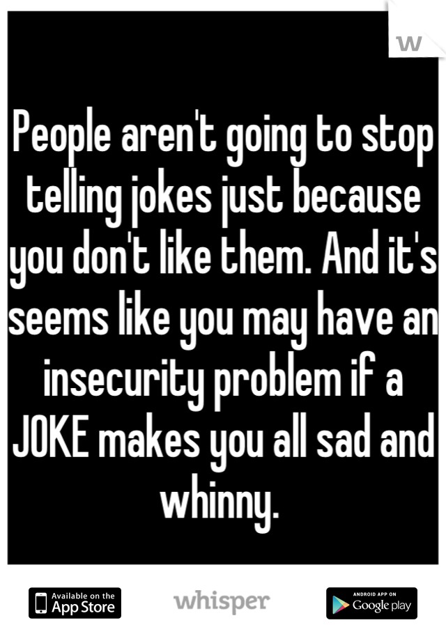 People aren't going to stop telling jokes just because you don't like them. And it's seems like you may have an insecurity problem if a JOKE makes you all sad and whinny. 