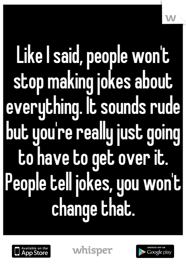 Like I said, people won't stop making jokes about everything. It sounds rude but you're really just going to have to get over it. People tell jokes, you won't change that.