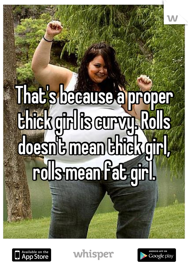 That's because a proper thick girl is curvy. Rolls doesn't mean thick girl, rolls mean fat girl.