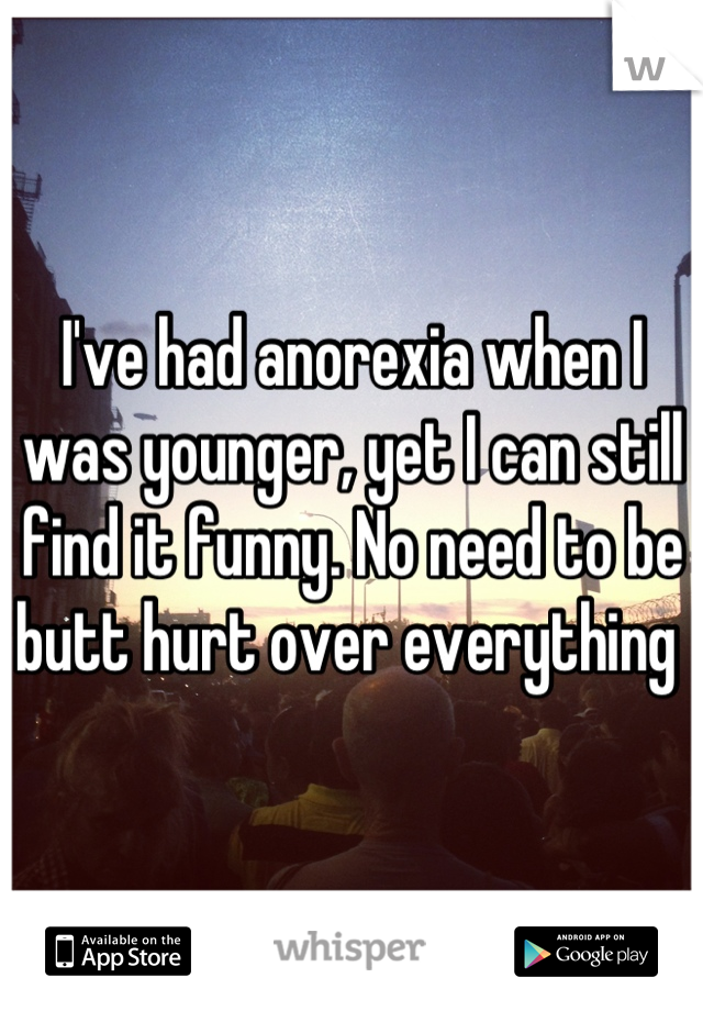 I've had anorexia when I was younger, yet I can still find it funny. No need to be butt hurt over everything 