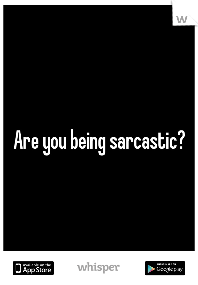 Are you being sarcastic?