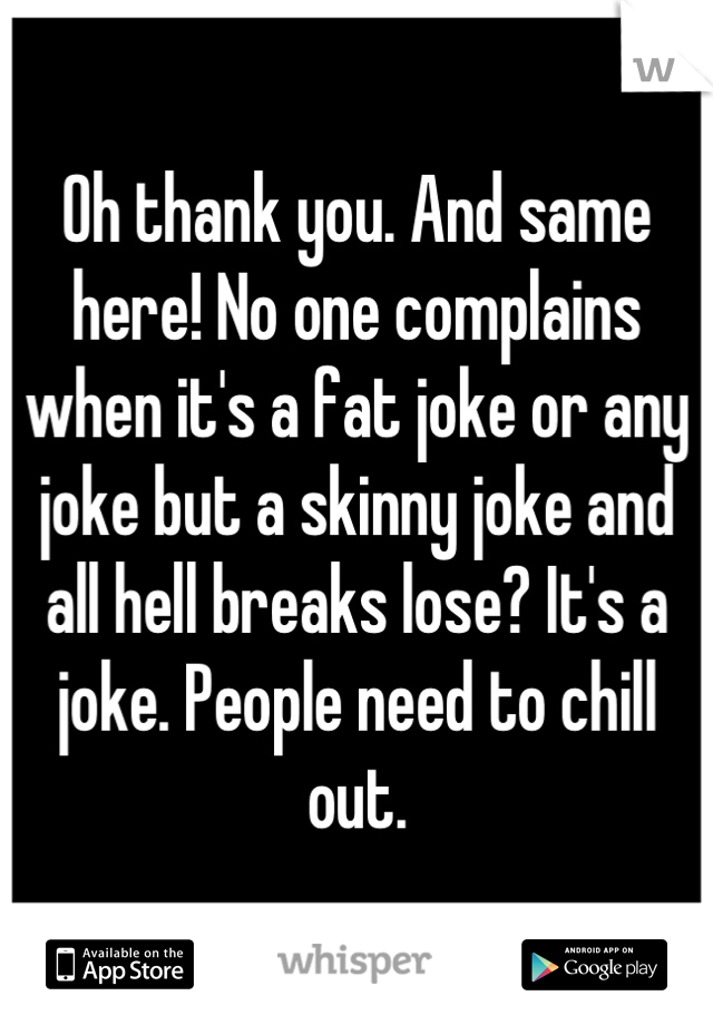 Oh thank you. And same here! No one complains when it's a fat joke or any joke but a skinny joke and all hell breaks lose? It's a joke. People need to chill out.