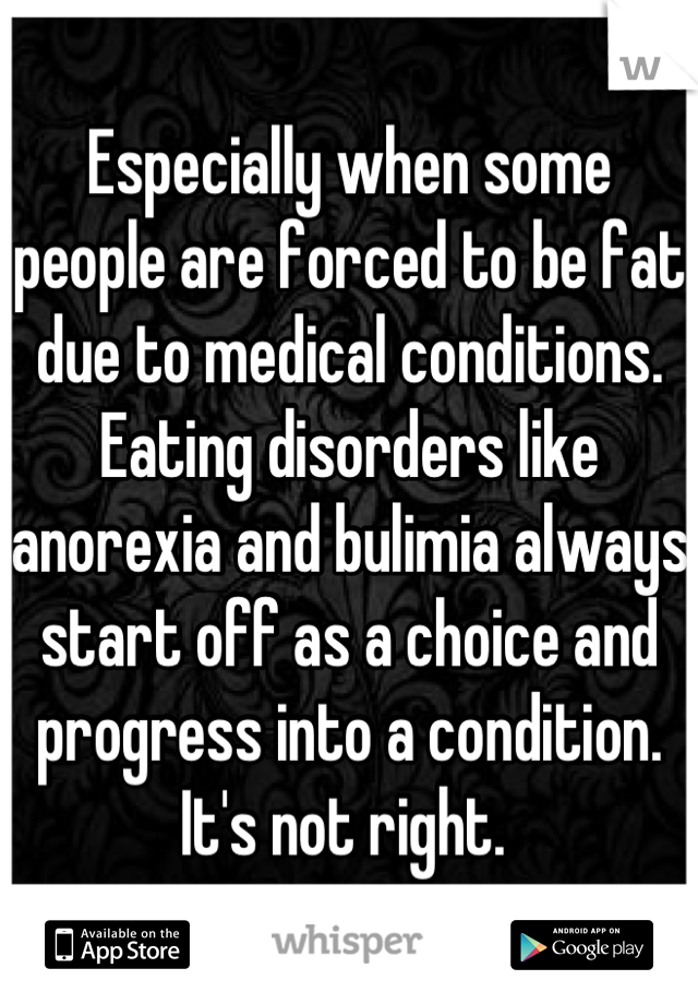 Especially when some people are forced to be fat due to medical conditions. Eating disorders like anorexia and bulimia always start off as a choice and progress into a condition. It's not right. 