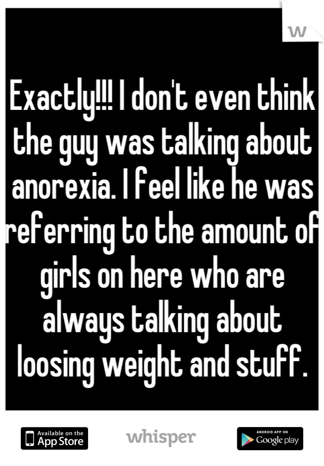 Exactly!!! I don't even think the guy was talking about anorexia. I feel like he was referring to the amount of girls on here who are always talking about loosing weight and stuff.