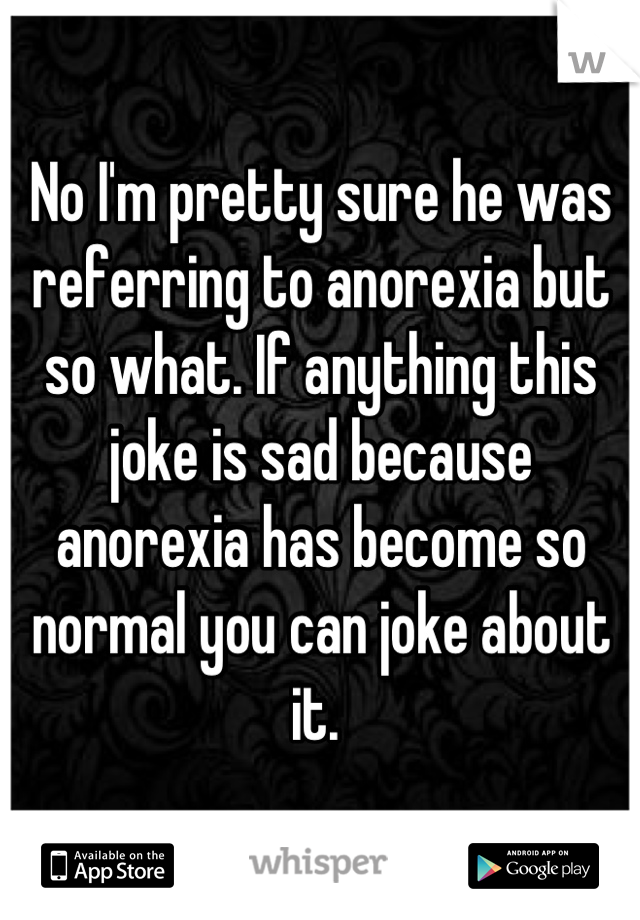 No I'm pretty sure he was referring to anorexia but so what. If anything this joke is sad because anorexia has become so normal you can joke about it. 