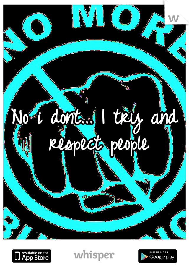 No i dont... I try and respect people