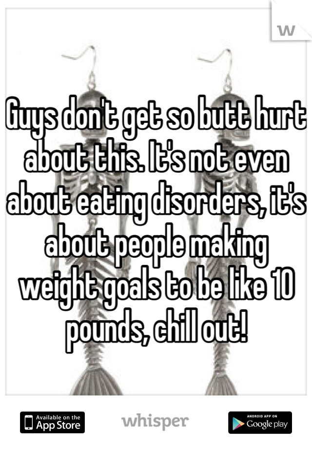 Guys don't get so butt hurt about this. It's not even about eating disorders, it's about people making weight goals to be like 10 pounds, chill out!