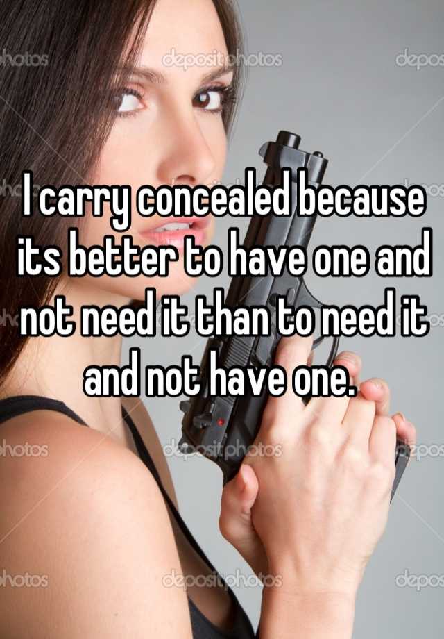 I carry concealed because its better to have one and not need it than to need it and not have one. 