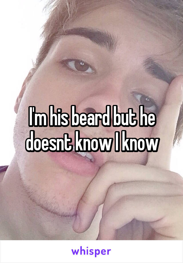 I'm his beard but he doesnt know I know
