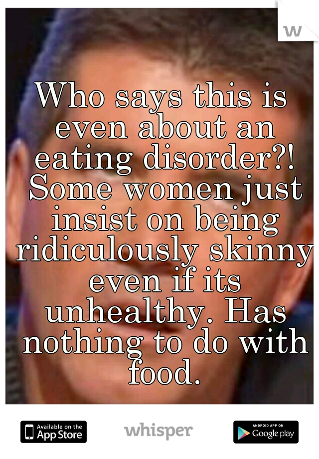 Who says this is even about an eating disorder?! Some women just insist on being ridiculously skinny even if its unhealthy. Has nothing to do with food.