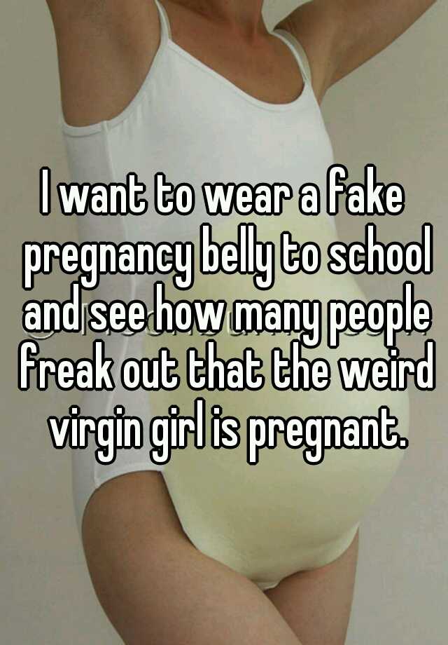 I want to wear a fake pregnancy belly to school and see how many people freak out that the weird virgin girl is pregnant.