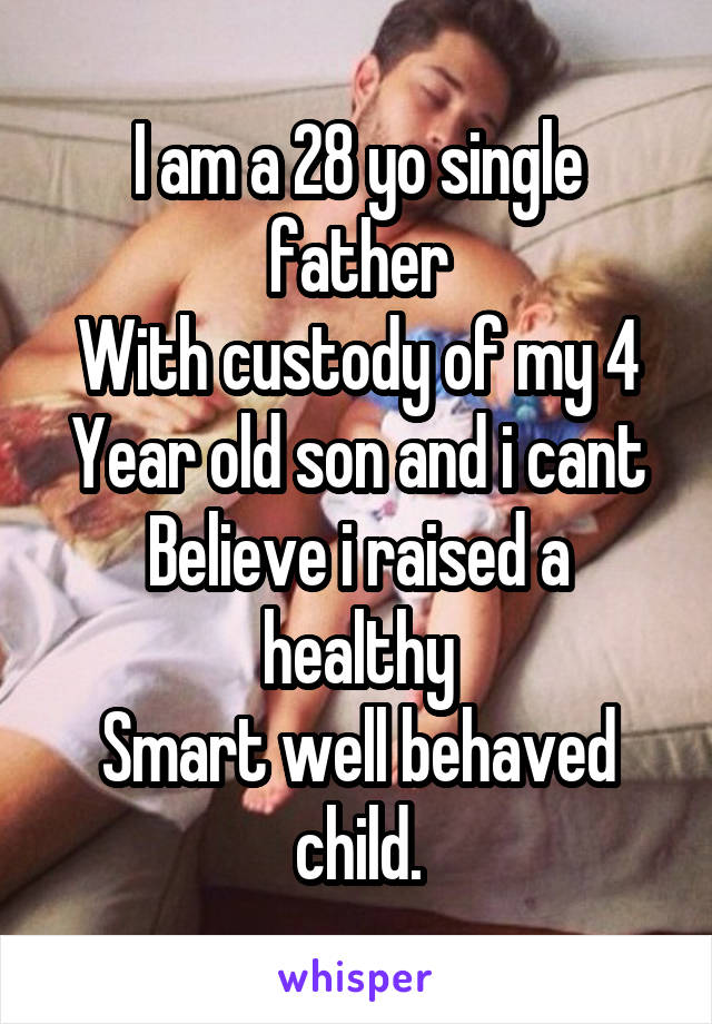 I am a 28 yo single father
With custody of my 4
Year old son and i cant
Believe i raised a healthy
Smart well behaved child.