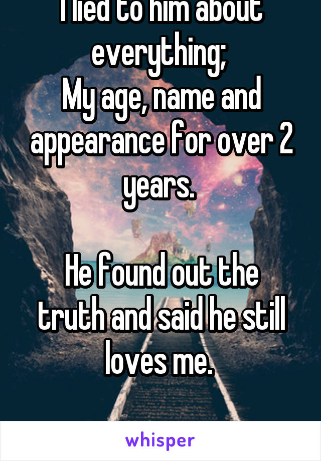 I lied to him about everything; 
My age, name and appearance for over 2 years. 

He found out the truth and said he still loves me. 

What do I do...