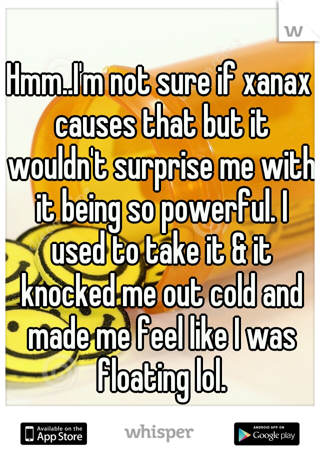 Hmm..I'm not sure if xanax causes that but it wouldn't surprise me with it being so powerful. I used to take it & it knocked me out cold and made me feel like I was floating lol.