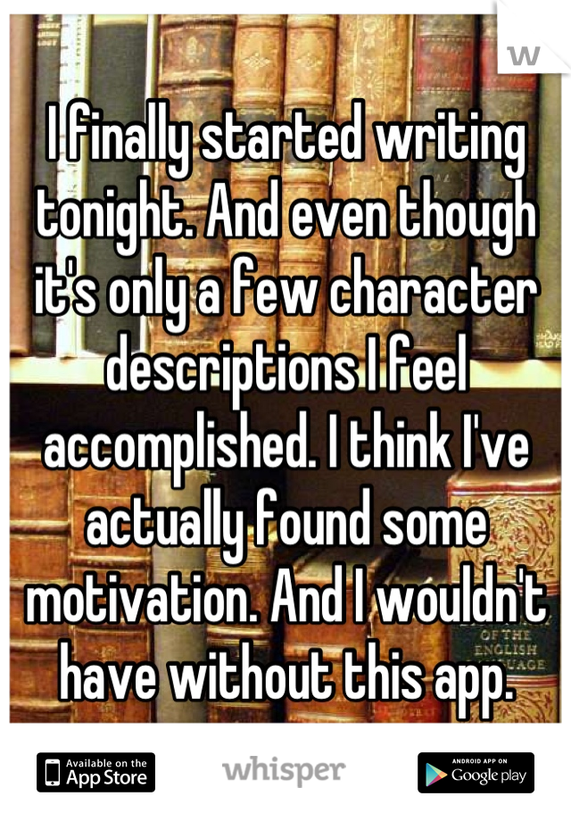 I finally started writing tonight. And even though it's only a few character descriptions I feel accomplished. I think I've actually found some motivation. And I wouldn't have without this app.