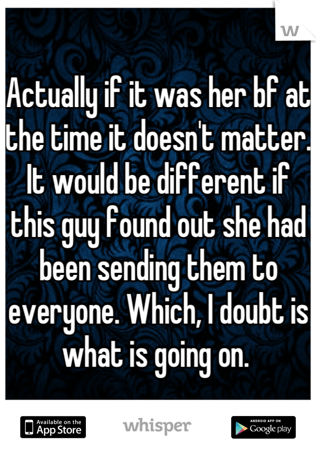 Actually if it was her bf at the time it doesn't matter. It would be different if this guy found out she had been sending them to everyone. Which, I doubt is what is going on. 