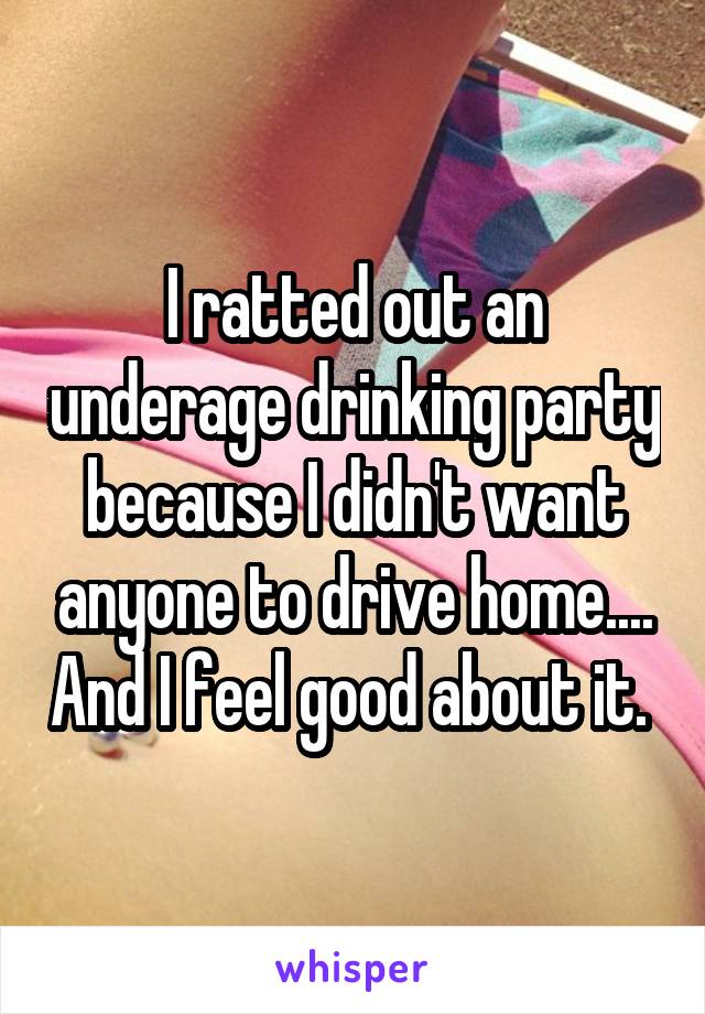 I ratted out an underage drinking party because I didn't want anyone to drive home.... And I feel good about it. 