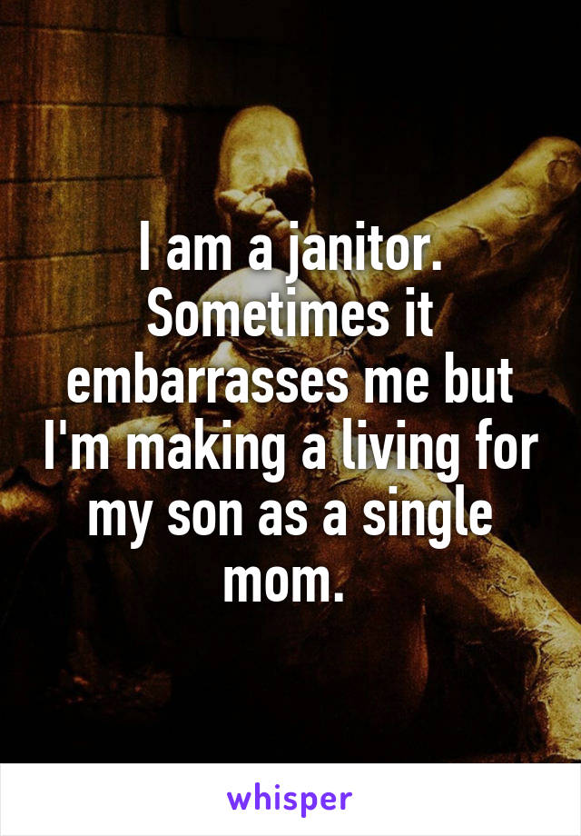 I am a janitor. Sometimes it embarrasses me but I'm making a living for my son as a single mom. 