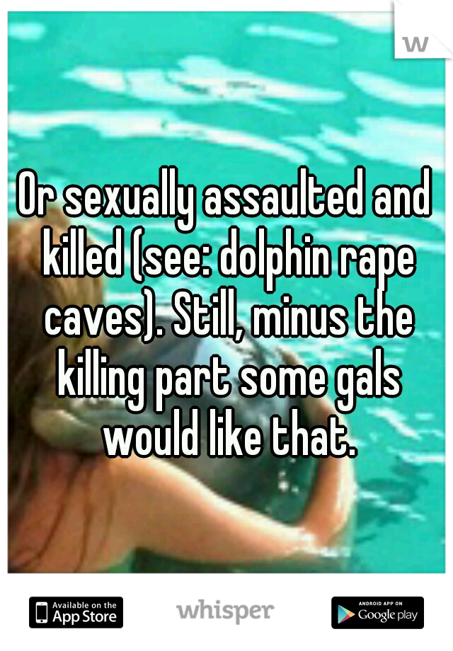 Or sexually assaulted and killed (see: dolphin rape caves). Still, minus the killing part some gals would like that.