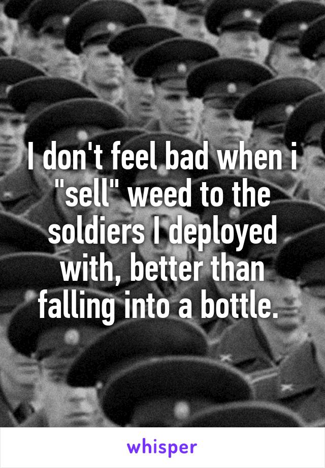 I don't feel bad when i "sell" weed to the soldiers I deployed with, better than falling into a bottle. 