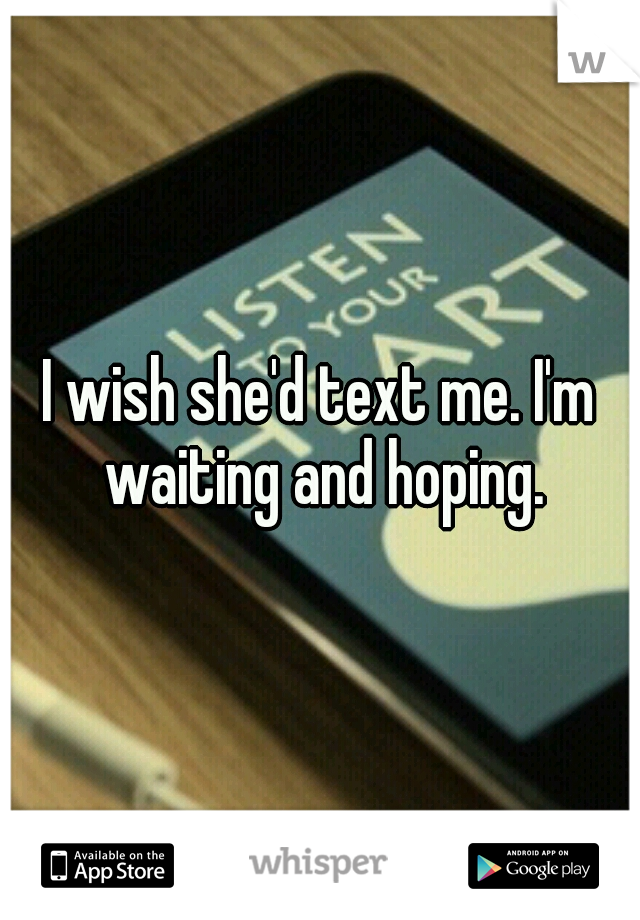 I wish she'd text me. I'm waiting and hoping.