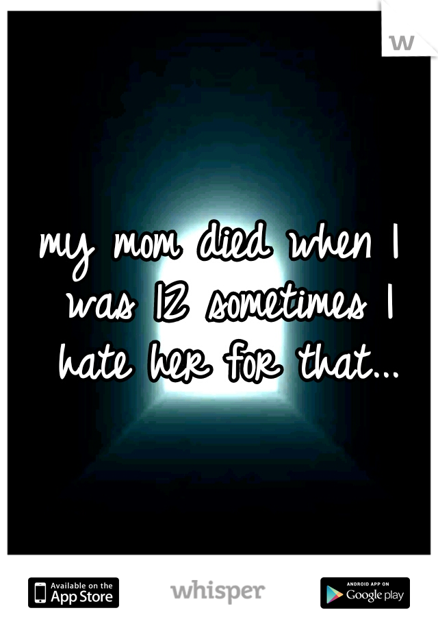 my mom died when I was 12 sometimes I hate her for that...
