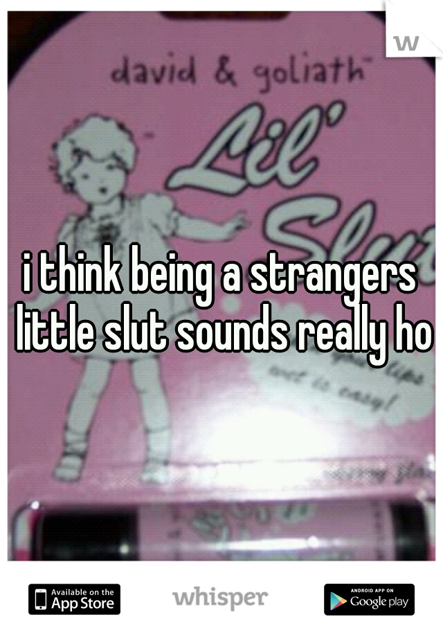 i think being a strangers little slut sounds really hot