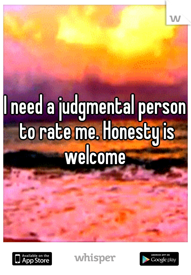 I need a judgmental person to rate me. Honesty is welcome 