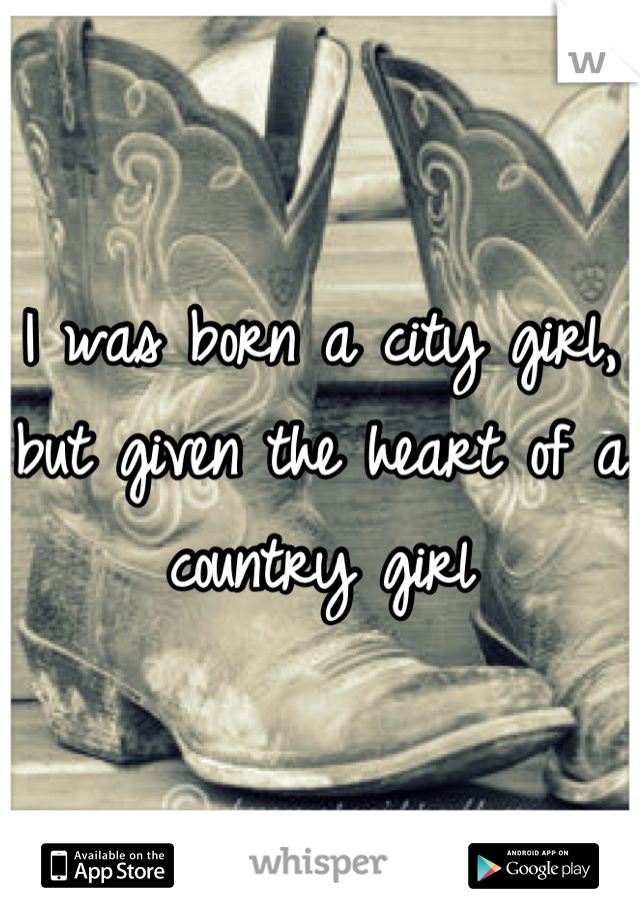 I was born a city girl, but given the heart of a country girl
