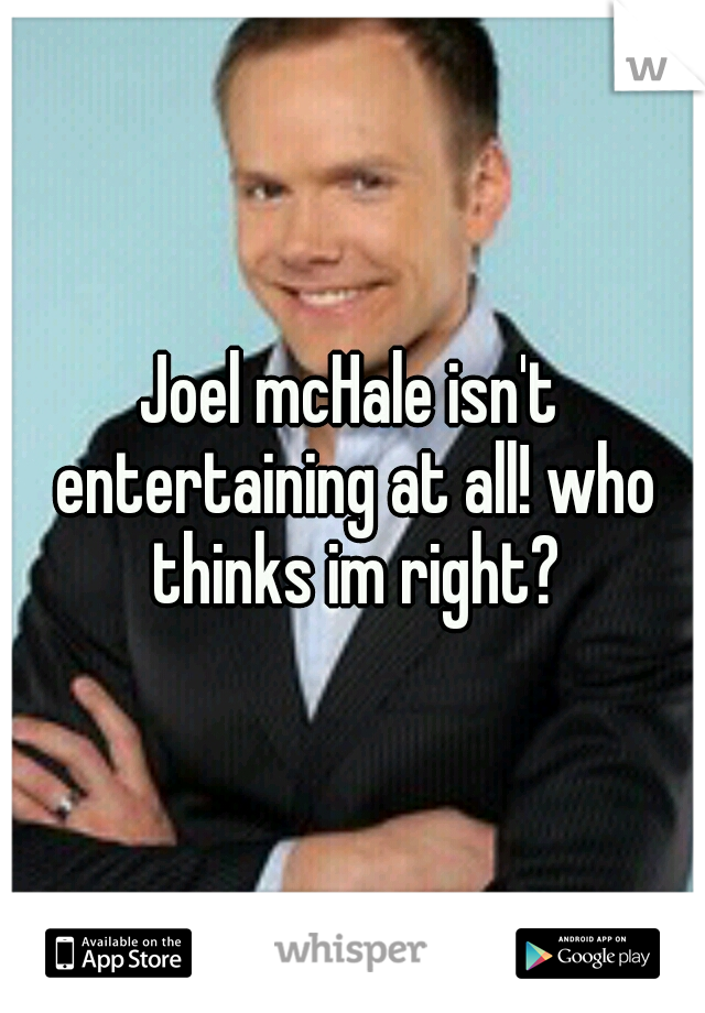 Joel mcHale isn't entertaining at all! who thinks im right?