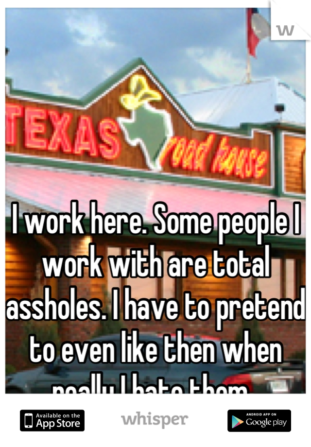                                  



I work here. Some people I work with are total assholes. I have to pretend to even like then when really I hate them. 