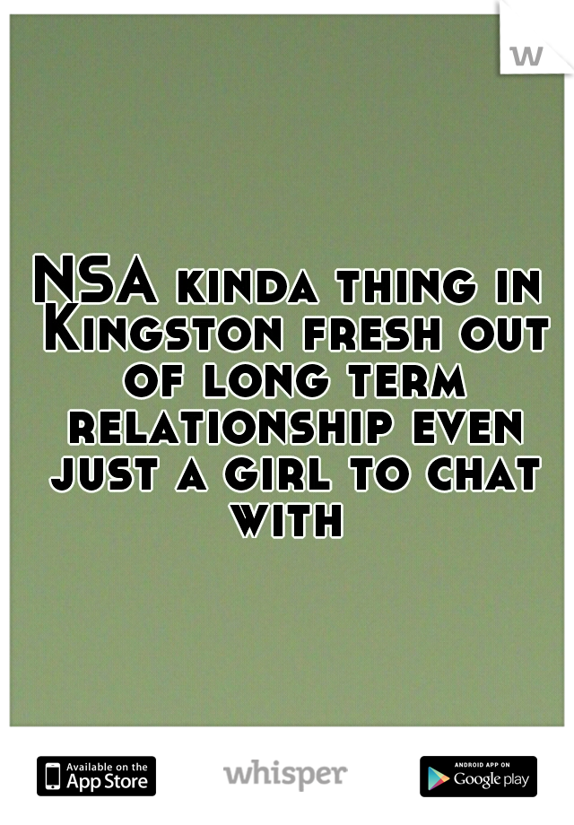 NSA kinda thing in Kingston fresh out of long term relationship even just a girl to chat with 