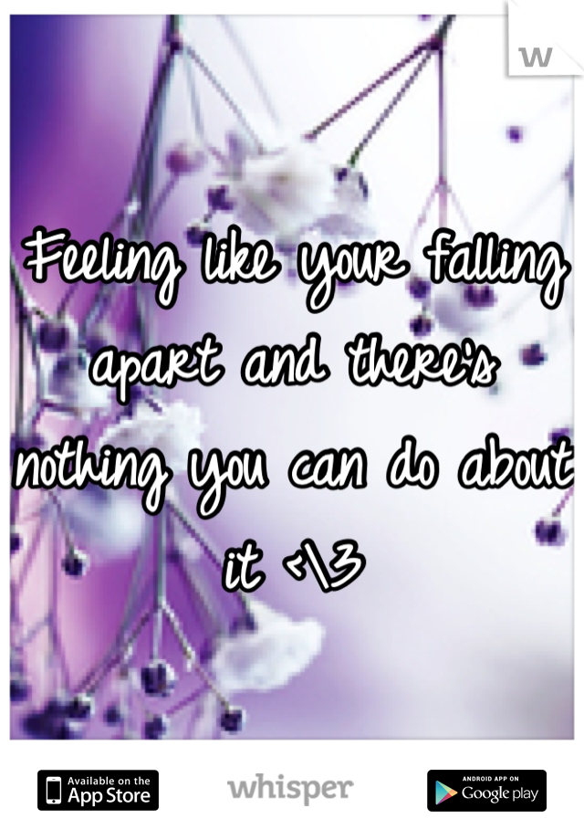 Feeling like your falling apart and there's nothing you can do about it <\3