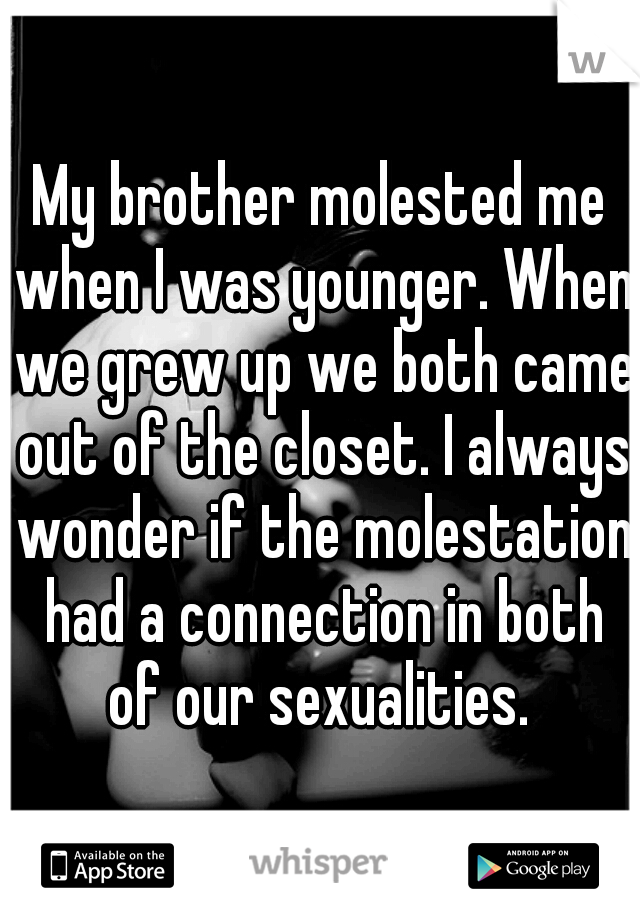 My brother molested me when I was younger. When we grew up we both came out of the closet. I always wonder if the molestation had a connection in both of our sexualities. 
