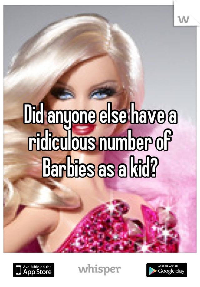 Did anyone else have a ridiculous number of Barbies as a kid?