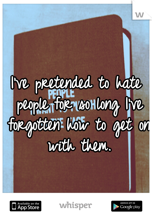 I've pretended to hate people for so long I've forgotten how to get on with them.